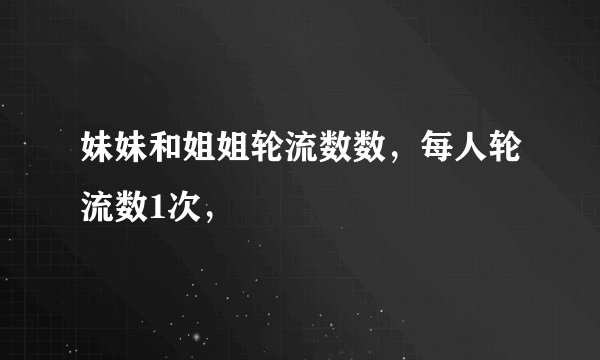 妹妹和姐姐轮流数数，每人轮流数1次，