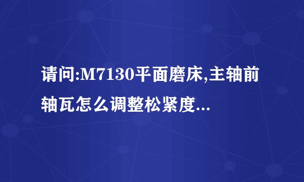 请问:M7130平面磨床,主轴前轴瓦怎么调整松紧度?谢谢!