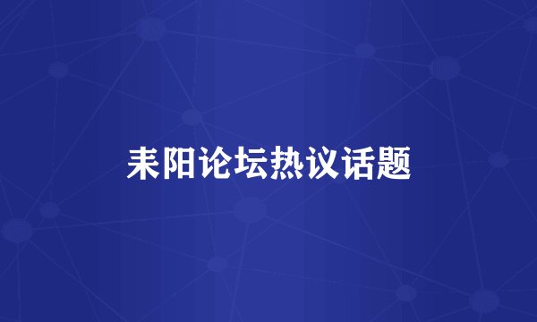 耒阳论坛热议话题