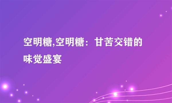 空明糖,空明糖：甘苦交错的味觉盛宴