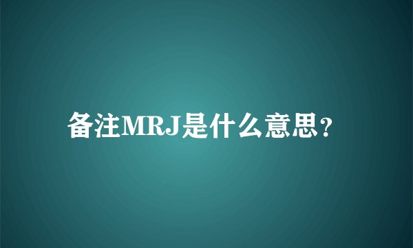 备注MRJ是什么意思？