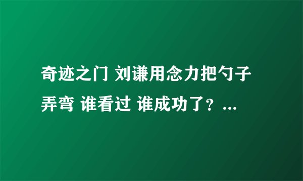 奇迹之门 刘谦用念力把勺子弄弯 谁看过 谁成功了？？ 真能成功么？