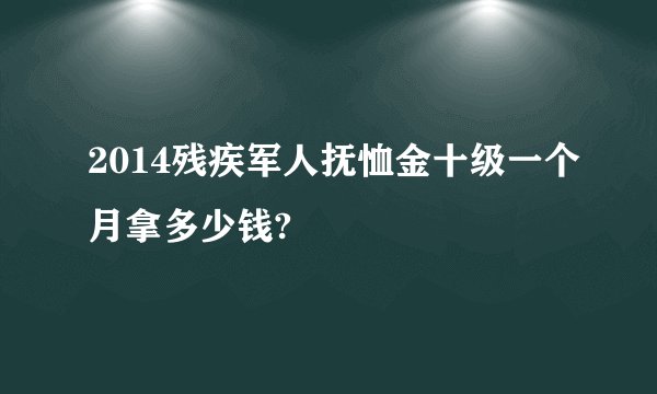 2014残疾军人抚恤金十级一个月拿多少钱?
