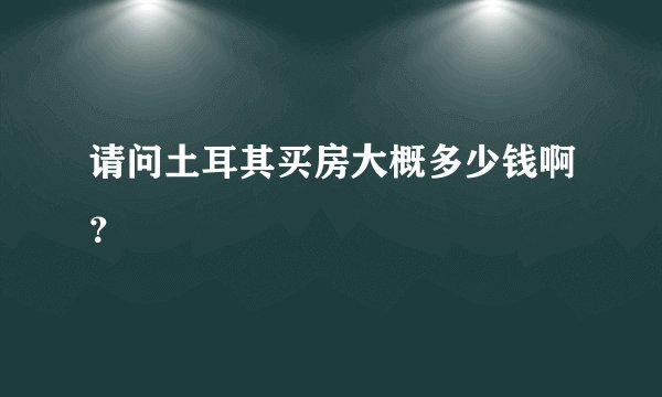 请问土耳其买房大概多少钱啊？