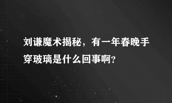 刘谦魔术揭秘，有一年春晚手穿玻璃是什么回事啊？