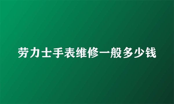劳力士手表维修一般多少钱
