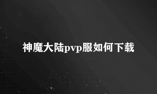 神魔大陆pvp服如何下载