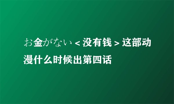 お金がない＜没有钱＞这部动漫什么时候出第四话