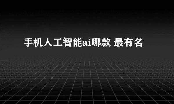 手机人工智能ai哪款 最有名