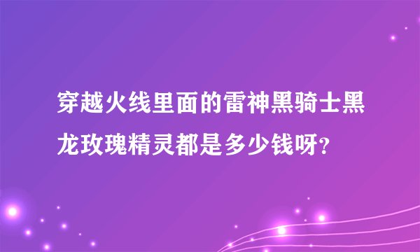 穿越火线里面的雷神黑骑士黑龙玫瑰精灵都是多少钱呀？
