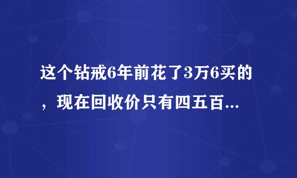 这个钻戒6年前花了3万6买的，现在回收价只有四五百，正常吗？