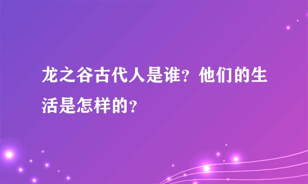 龙之谷古代人是谁？他们的生活是怎样的？