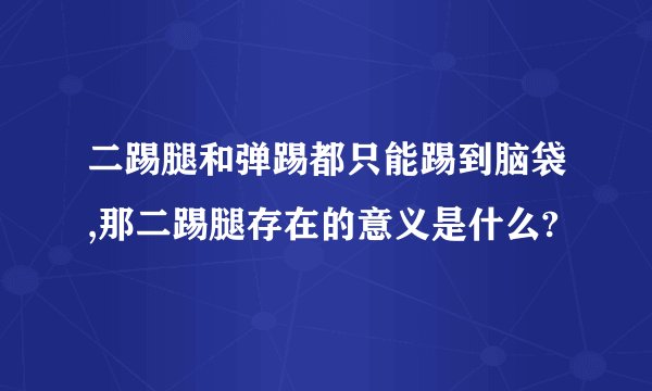二踢腿和弹踢都只能踢到脑袋,那二踢腿存在的意义是什么?