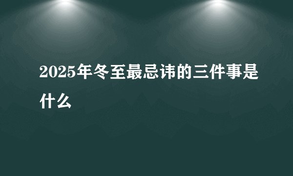 2025年冬至最忌讳的三件事是什么