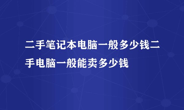 二手笔记本电脑一般多少钱二手电脑一般能卖多少钱