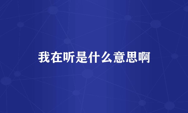 我在听是什么意思啊