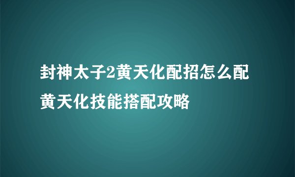 封神太子2黄天化配招怎么配 黄天化技能搭配攻略