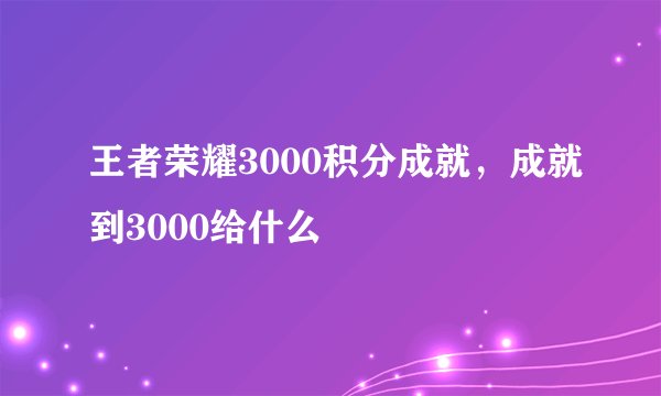 王者荣耀3000积分成就，成就到3000给什么