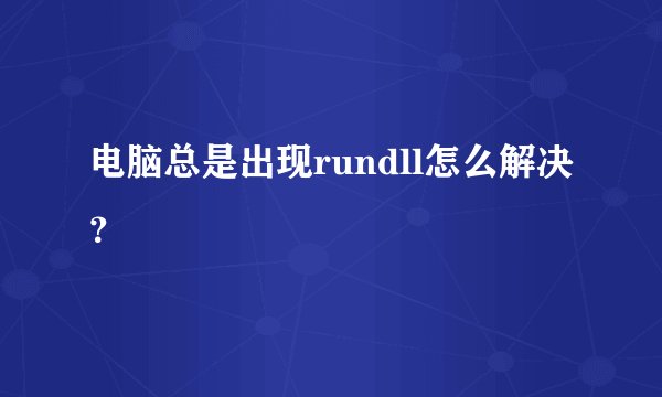 电脑总是出现rundll怎么解决？