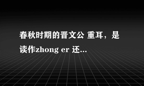 春秋时期的晋文公 重耳，是读作zhong er 还是chong er