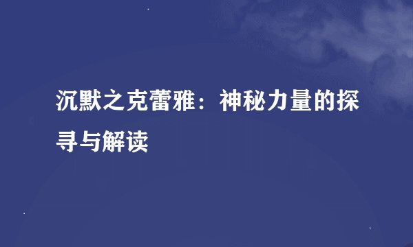沉默之克蕾雅：神秘力量的探寻与解读