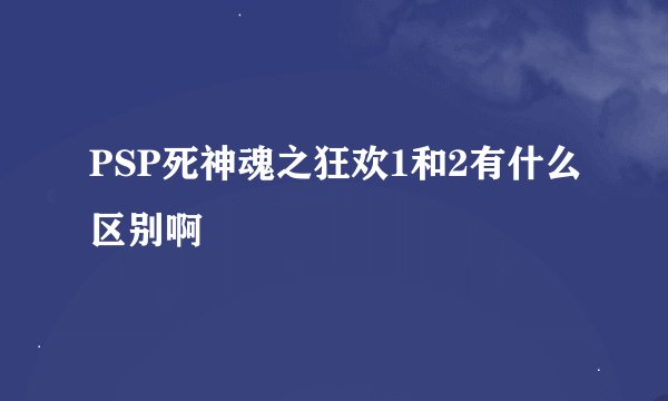 PSP死神魂之狂欢1和2有什么区别啊