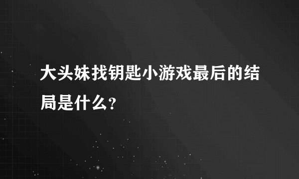 大头妹找钥匙小游戏最后的结局是什么？