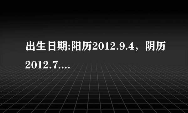 出生日期:阳历2012.9.4，阴历2012.7.19，8时55分生，请问五行是什么，需要补吗？喜用神是什么？