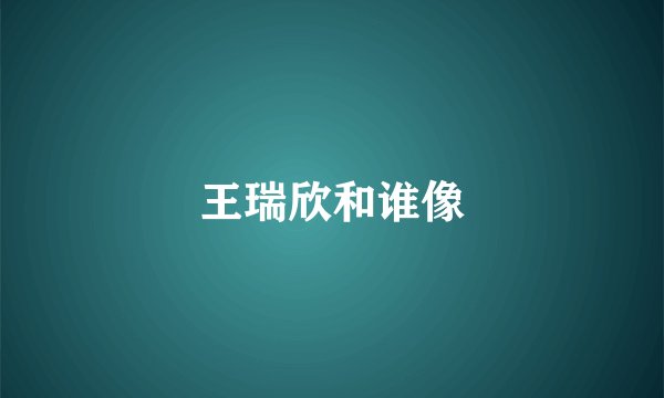 王瑞欣和谁像
