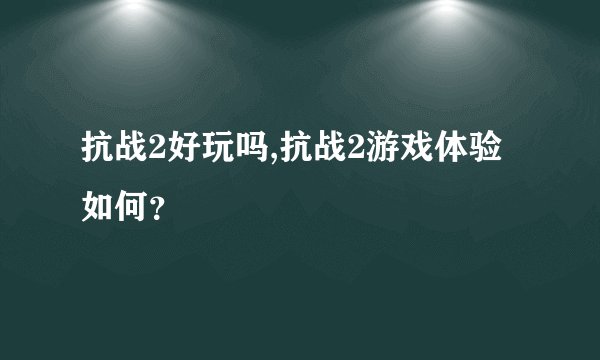 抗战2好玩吗,抗战2游戏体验如何？