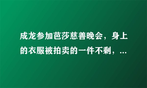 成龙参加芭莎慈善晚会，身上的衣服被拍卖的一件不剩，最终成交了多少钱？