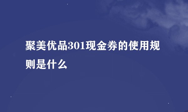 聚美优品301现金券的使用规则是什么
