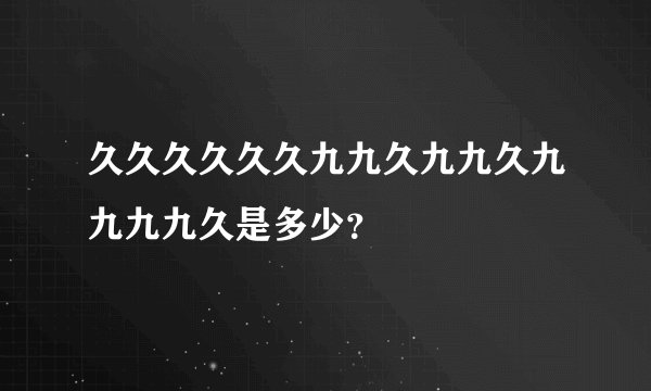 久久久久久久九九久九九久九九九九久是多少？