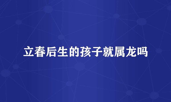 立春后生的孩子就属龙吗