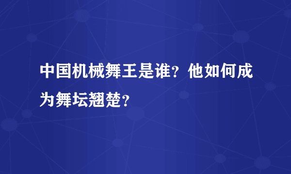 中国机械舞王是谁？他如何成为舞坛翘楚？