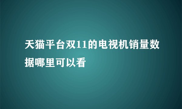 天猫平台双11的电视机销量数据哪里可以看