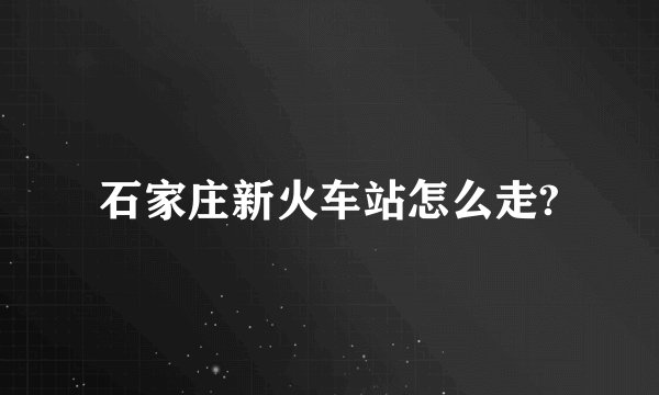 石家庄新火车站怎么走?