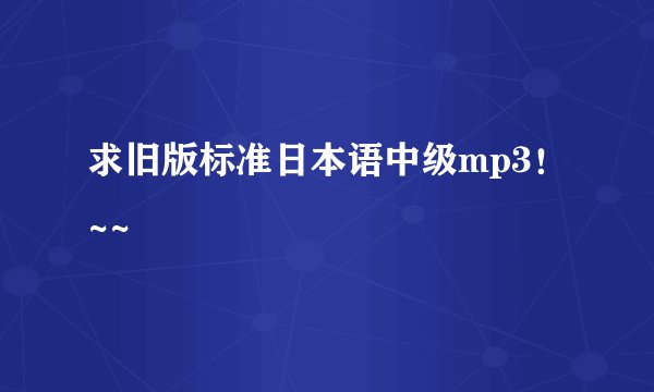 求旧版标准日本语中级mp3！~~