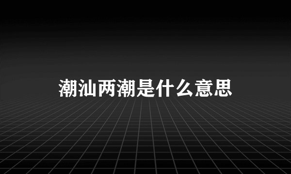 潮汕两潮是什么意思
