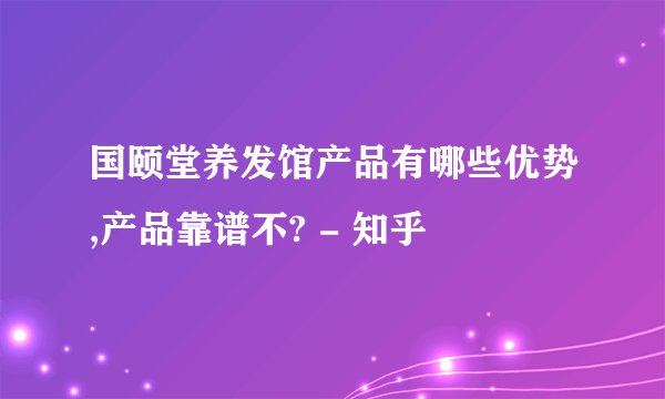 国颐堂养发馆产品有哪些优势,产品靠谱不? - 知乎