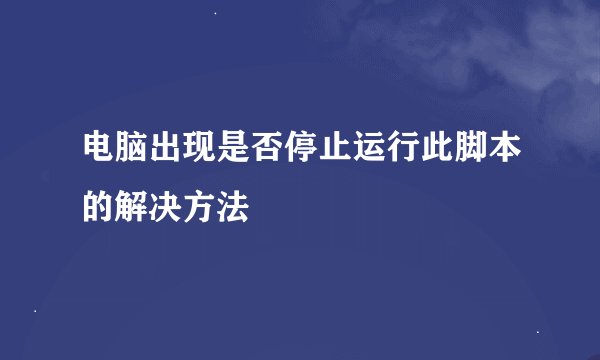 电脑出现是否停止运行此脚本的解决方法