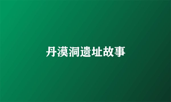 丹漠洞遗址故事