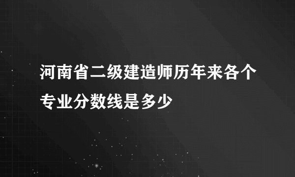 河南省二级建造师历年来各个专业分数线是多少