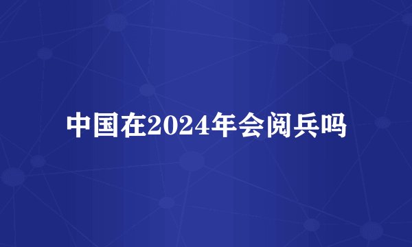 中国在2024年会阅兵吗