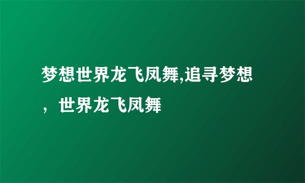 梦想世界龙飞凤舞,追寻梦想，世界龙飞凤舞