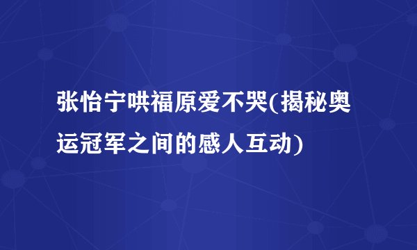 张怡宁哄福原爱不哭(揭秘奥运冠军之间的感人互动)