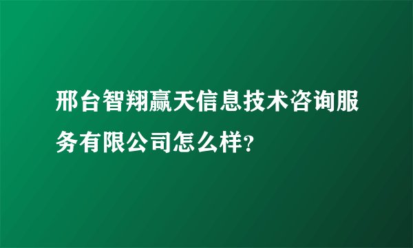 邢台智翔赢天信息技术咨询服务有限公司怎么样？