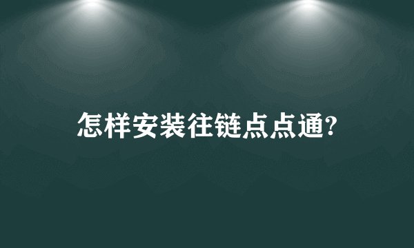 怎样安装往链点点通?