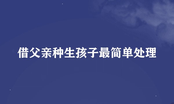 借父亲种生孩子最简单处理