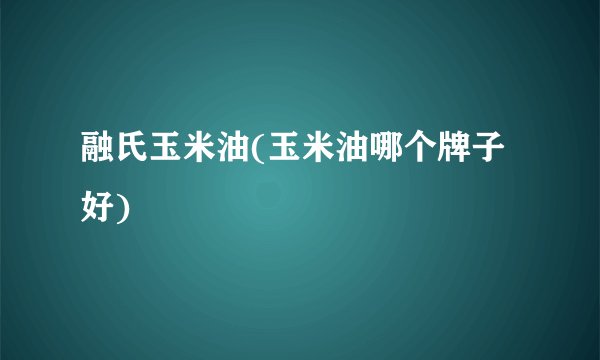 融氏玉米油(玉米油哪个牌子好)